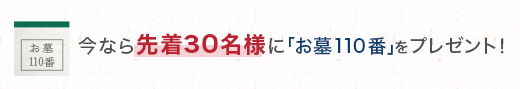 今なら先着30名様に「お墓110番」をプレゼント！