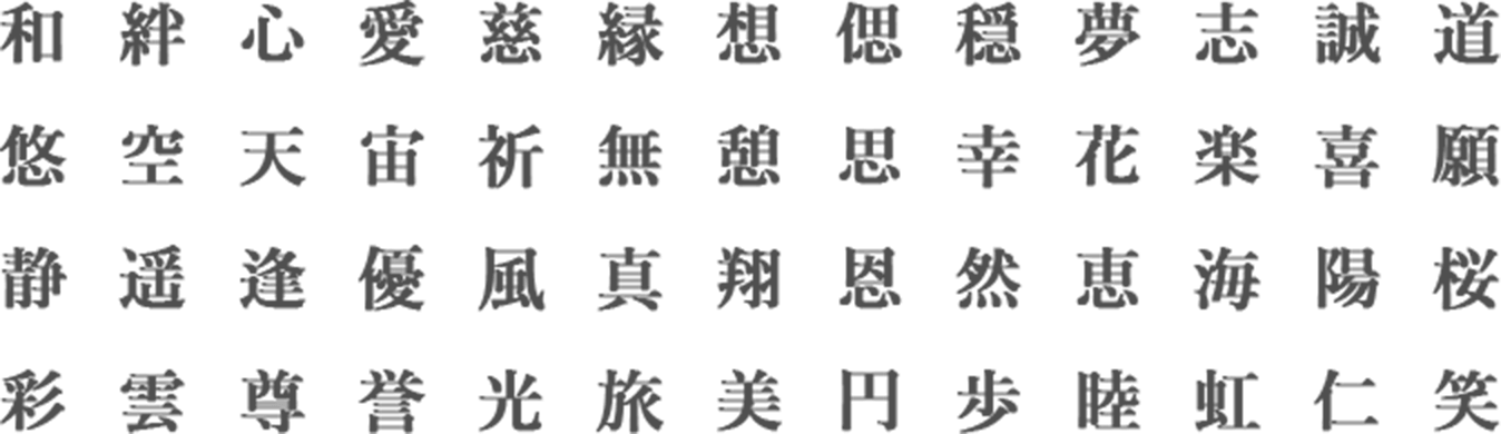 和 絆 心 愛 慈 縁 想 偲 穏 夢 志 誠 道 悠 空 天 宙 祈 無 憩 思 幸 花 楽 喜 願 静 遥 逢 優 風 真