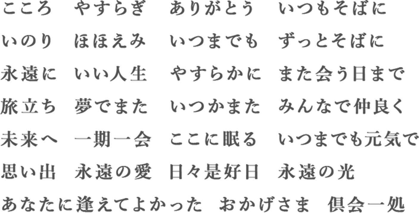 こころ  やすらぎ  ありがとう  いつもそばに いのり  ほほえみ  いつまでも  ずっとそばに  永遠に  いい人生  や