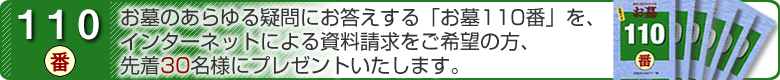 お墓のあらゆる疑問にお答えする「お墓110番」を、インターネットによる資料請求をご希望の方、先着30名様にプレゼントいたします。